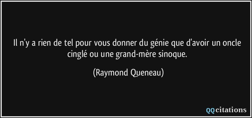 Il n'y a rien de tel pour vous donner du génie que d'avoir un oncle cinglé ou une grand-mère sinoque.  - Raymond Queneau