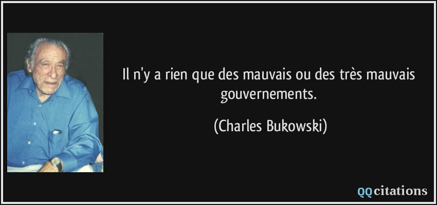 Il n'y a rien que des mauvais ou des très mauvais gouvernements.  - Charles Bukowski