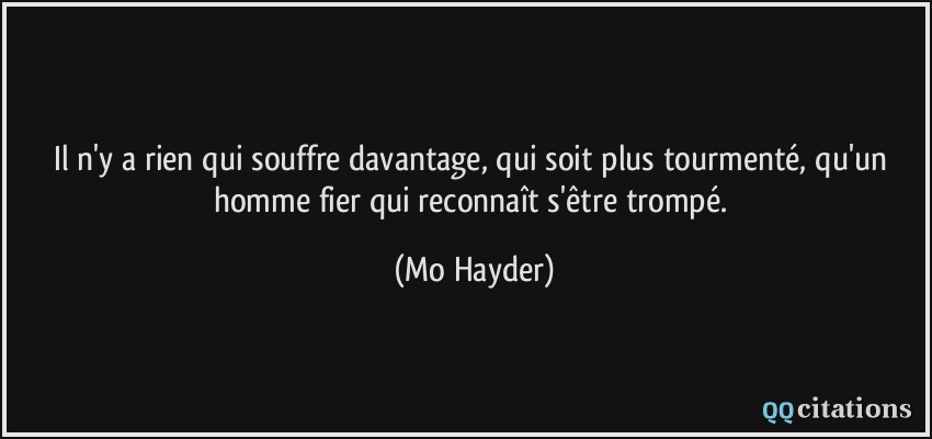 Il n'y a rien qui souffre davantage, qui soit plus tourmenté, qu'un homme fier qui reconnaît s'être trompé.  - Mo Hayder