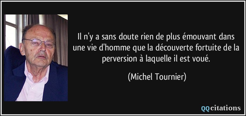 Il n'y a sans doute rien de plus émouvant dans une vie d'homme que la découverte fortuite de la perversion à laquelle il est voué.  - Michel Tournier