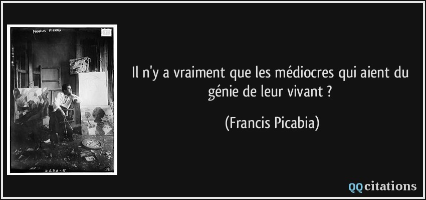 Il n'y a vraiment que les médiocres qui aient du génie de leur vivant ?  - Francis Picabia
