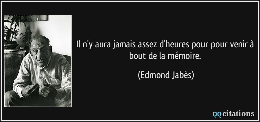 Il n'y aura jamais assez d'heures pour pour venir à bout de la mémoire.  - Edmond Jabès