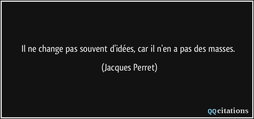 Il ne change pas souvent d'idées, car il n'en a pas des masses.  - Jacques Perret