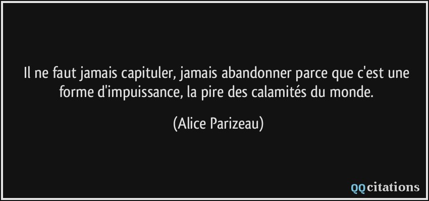 Il ne faut jamais capituler, jamais abandonner parce que c'est une forme d'impuissance, la pire des calamités du monde.  - Alice Parizeau