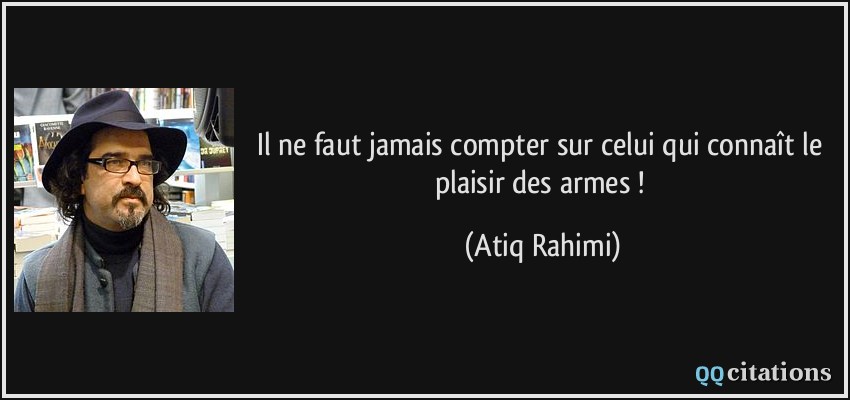Il ne faut jamais compter sur celui qui connaît le plaisir des armes !  - Atiq Rahimi