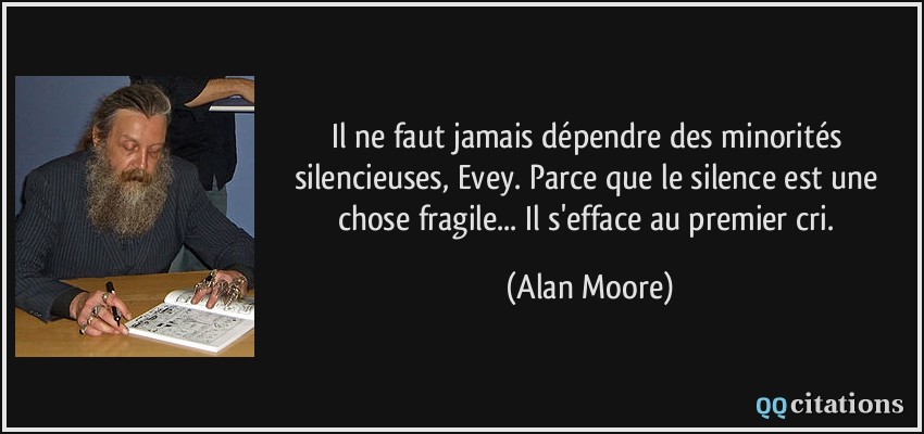 Il ne faut jamais dépendre des minorités silencieuses, Evey. Parce que le silence est une chose fragile... Il s'efface au premier cri.  - Alan Moore