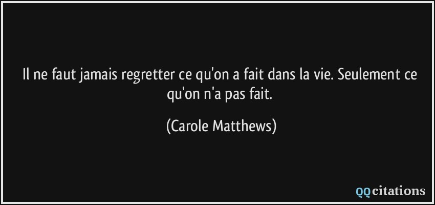 Il ne faut jamais regretter ce qu'on a fait dans la vie. Seulement ce qu'on n'a pas fait.  - Carole Matthews