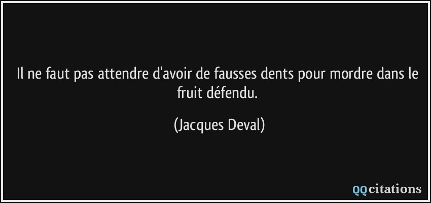 Il ne faut pas attendre d'avoir de fausses dents pour mordre dans le fruit défendu.  - Jacques Deval