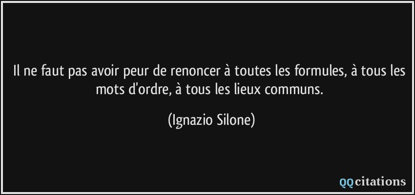 Il ne faut pas avoir peur de renoncer à toutes les formules, à tous les mots d'ordre, à tous les lieux communs.  - Ignazio Silone
