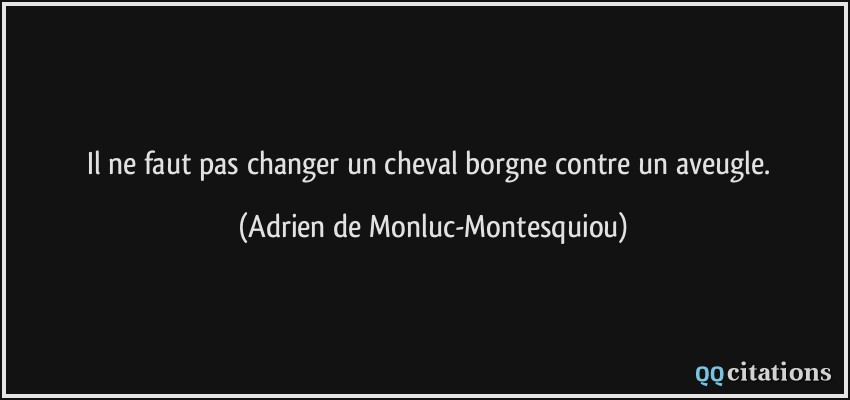 Il ne faut pas changer un cheval borgne contre un aveugle.  - Adrien de Monluc-Montesquiou