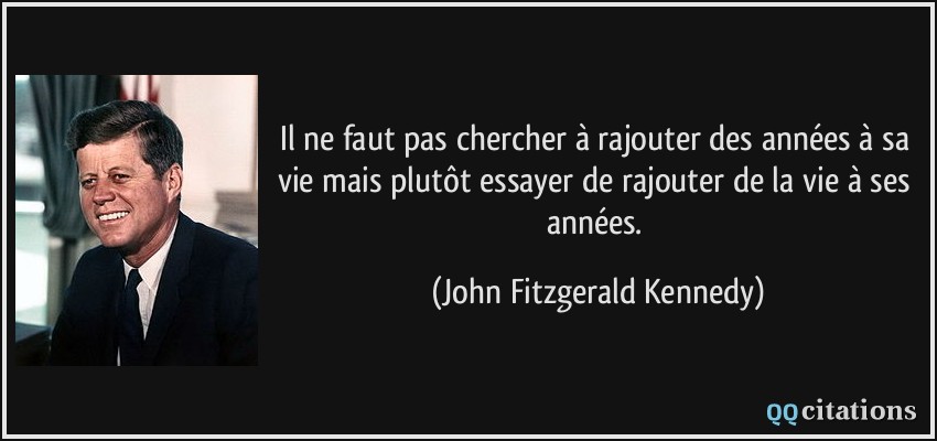 Il ne faut pas chercher à rajouter des années à sa vie mais plutôt essayer de rajouter de la vie à ses années.  - John Fitzgerald Kennedy
