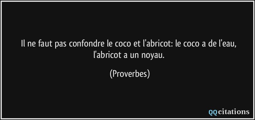 Il ne faut pas confondre le coco et l'abricot: le coco a de l'eau, l'abricot a un noyau.  - Proverbes