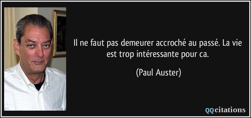 Il ne faut pas demeurer accroché au passé. La vie est trop intéressante pour ca.  - Paul Auster