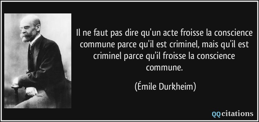 Il ne faut pas dire qu'un acte froisse la conscience commune parce qu'il est criminel, mais qu'il est criminel parce qu'il froisse la conscience commune.  - Émile Durkheim
