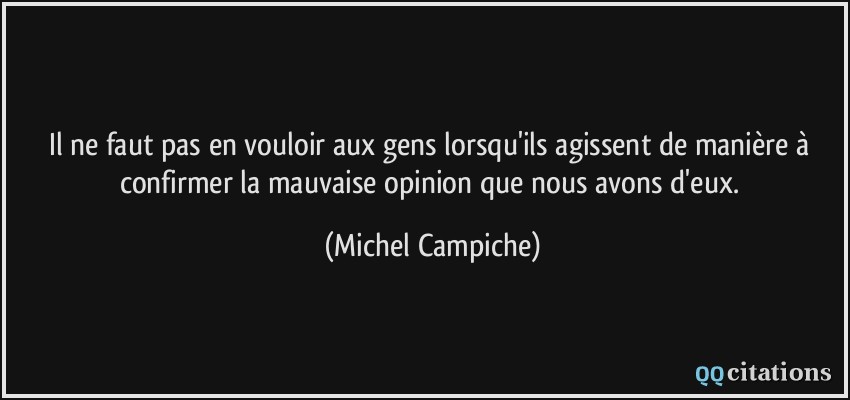 Il ne faut pas en vouloir aux gens lorsqu'ils agissent de manière à confirmer la mauvaise opinion que nous avons d'eux.  - Michel Campiche