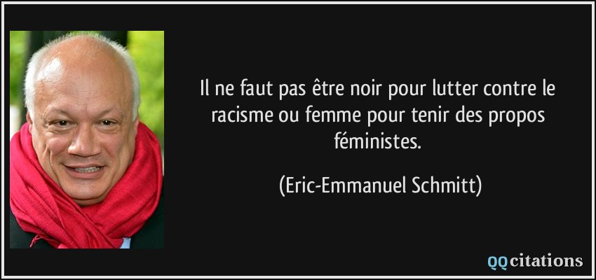 Il ne faut pas être noir pour lutter contre le racisme ou femme pour tenir des propos féministes.  - Eric-Emmanuel Schmitt