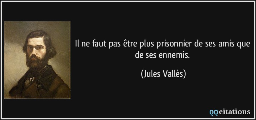 Il ne faut pas être plus prisonnier de ses amis que de ses ennemis.  - Jules Vallès