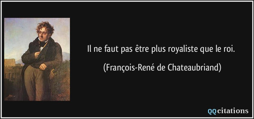 Il ne faut pas être plus royaliste que le roi.  - François-René de Chateaubriand