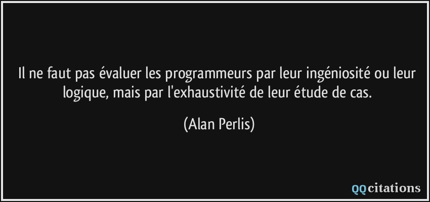 Il ne faut pas évaluer les programmeurs par leur ingéniosité ou leur logique, mais par l'exhaustivité de leur étude de cas.  - Alan Perlis