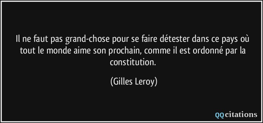 Il ne faut pas grand-chose pour se faire détester dans ce pays où tout le monde aime son prochain, comme il est ordonné par la constitution.  - Gilles Leroy
