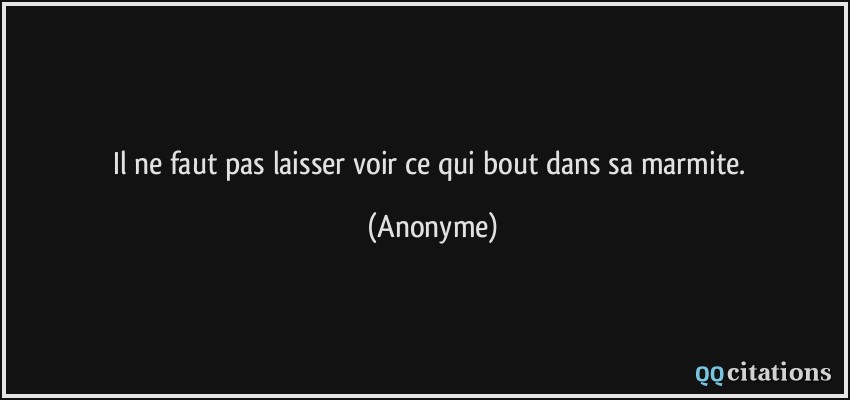 Il ne faut pas laisser voir ce qui bout dans sa marmite.  - Anonyme