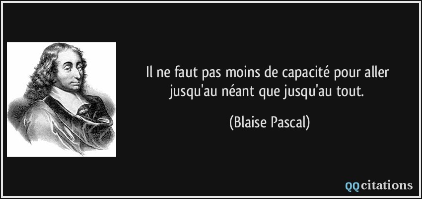 Il ne faut pas moins de capacité pour aller jusqu'au néant que jusqu'au tout.  - Blaise Pascal