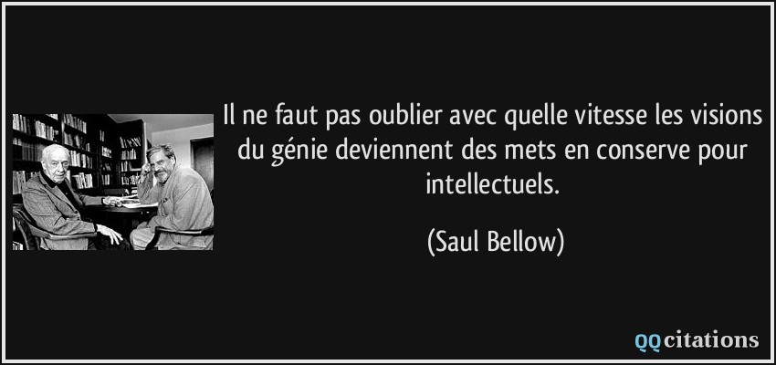 Il ne faut pas oublier avec quelle vitesse les visions du génie deviennent des mets en conserve pour intellectuels.  - Saul Bellow