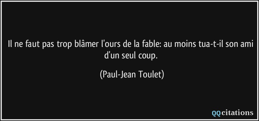 Il ne faut pas trop blâmer l'ours de la fable: au moins tua-t-il son ami d'un seul coup.  - Paul-Jean Toulet