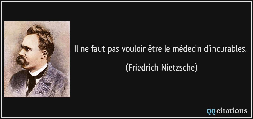 Il ne faut pas vouloir être le médecin d'incurables.  - Friedrich Nietzsche