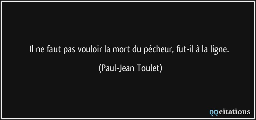 Il ne faut pas vouloir la mort du pécheur, fut-il à la ligne.  - Paul-Jean Toulet