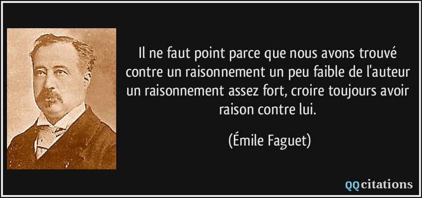 Il ne faut point parce que nous avons trouvé contre un raisonnement un peu faible de l'auteur un raisonnement assez fort, croire toujours avoir raison contre lui.  - Émile Faguet