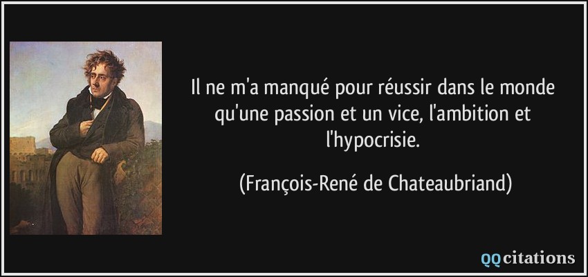 Il ne m'a manqué pour réussir dans le monde qu'une passion et un vice, l'ambition et l'hypocrisie.  - François-René de Chateaubriand