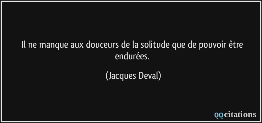 Il ne manque aux douceurs de la solitude que de pouvoir être endurées.  - Jacques Deval