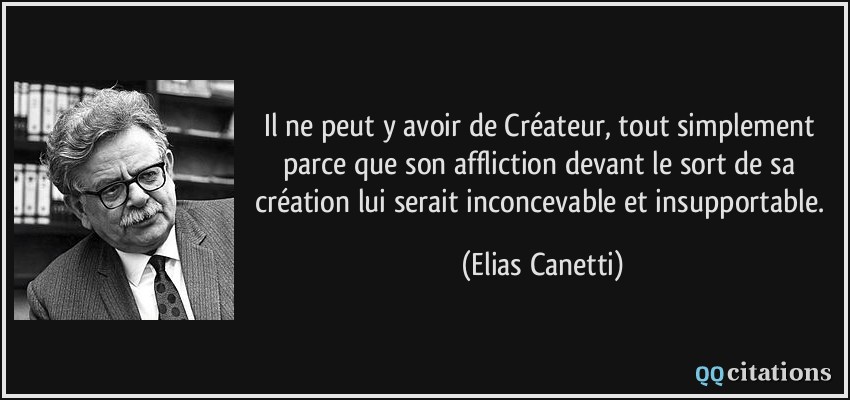 Il ne peut y avoir de Créateur, tout simplement parce que son affliction devant le sort de sa création lui serait inconcevable et insupportable.  - Elias Canetti