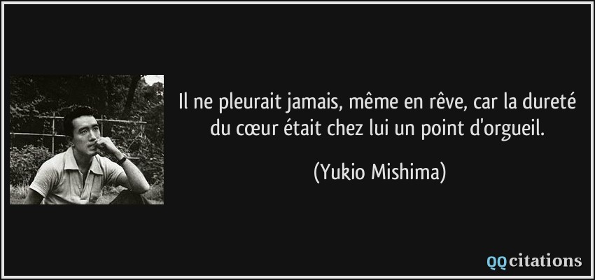 Il ne pleurait jamais, même en rêve, car la dureté du cœur était chez lui un point d'orgueil.  - Yukio Mishima