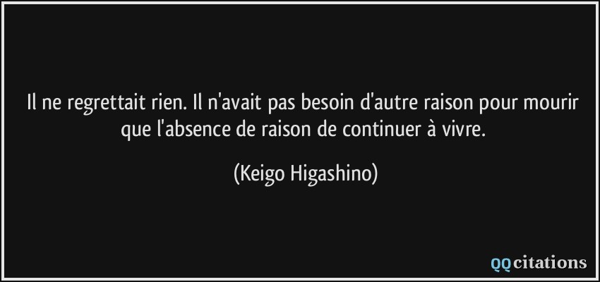 Il ne regrettait rien. Il n'avait pas besoin d'autre raison pour mourir que l'absence de raison de continuer à vivre.  - Keigo Higashino