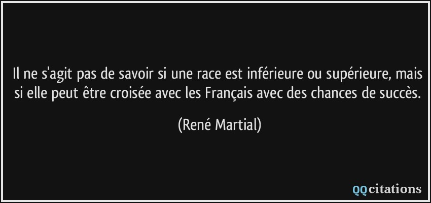 Il ne s'agit pas de savoir si une race est inférieure ou supérieure, mais si elle peut être croisée avec les Français avec des chances de succès.  - René Martial