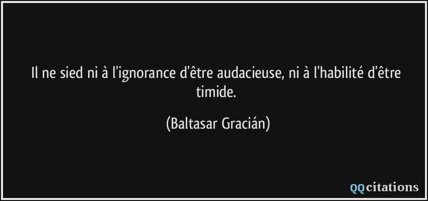 Il ne sied ni à l'ignorance d'être audacieuse, ni à l'habilité d'être timide.  - Baltasar Gracián