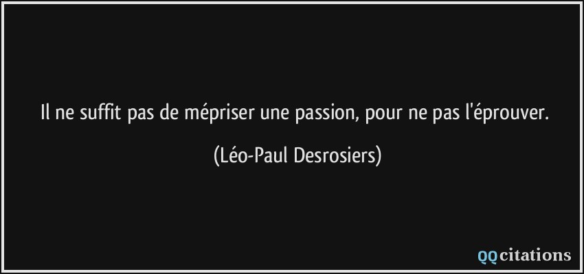 Il ne suffit pas de mépriser une passion, pour ne pas l'éprouver.  - Léo-Paul Desrosiers
