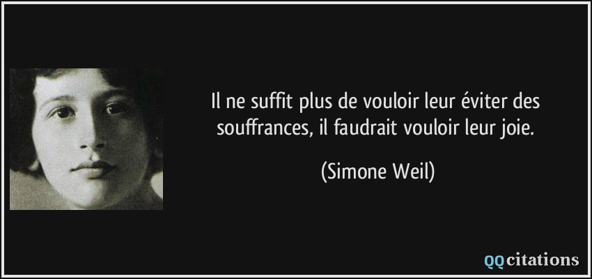 Il ne suffit plus de vouloir leur éviter des souffrances, il faudrait vouloir leur joie.  - Simone Weil