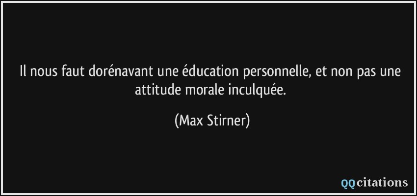 Il nous faut dorénavant une éducation personnelle, et non pas une attitude morale inculquée.  - Max Stirner