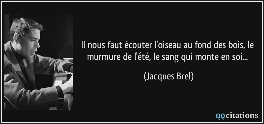 Il nous faut écouter l'oiseau au fond des bois, le murmure de l'été, le sang qui monte en soi...  - Jacques Brel