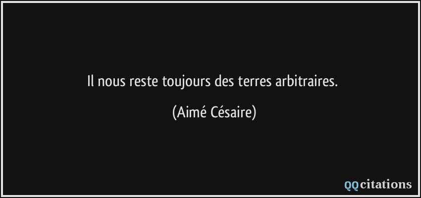 Il nous reste toujours des terres arbitraires.  - Aimé Césaire