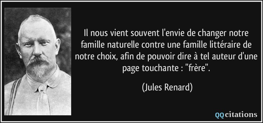 Il nous vient souvent l'envie de changer notre famille naturelle contre une famille littéraire de notre choix, afin de pouvoir dire à tel auteur d'une page touchante : 