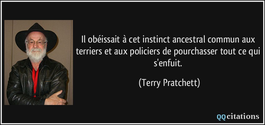 Il obéissait à cet instinct ancestral commun aux terriers et aux policiers de pourchasser tout ce qui s'enfuit.  - Terry Pratchett