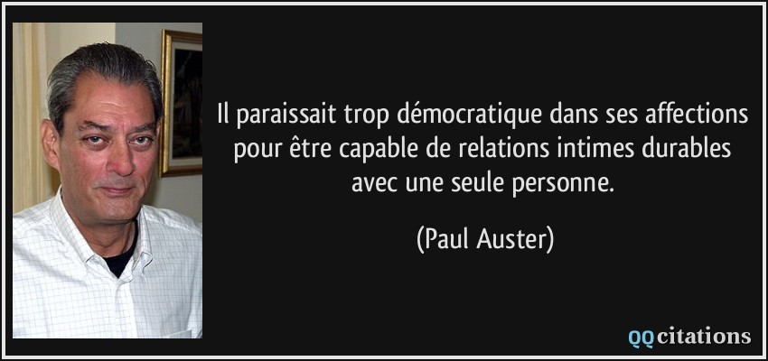 Il paraissait trop démocratique dans ses affections pour être capable de relations intimes durables avec une seule personne.  - Paul Auster