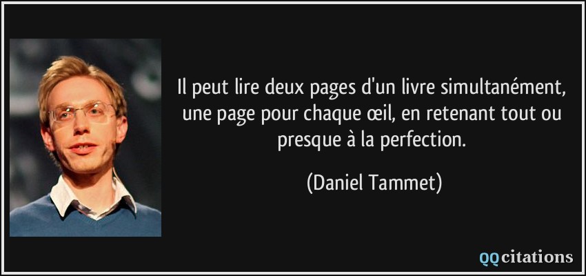 Il peut lire deux pages d'un livre simultanément, une page pour chaque œil, en retenant tout ou presque à la perfection.  - Daniel Tammet
