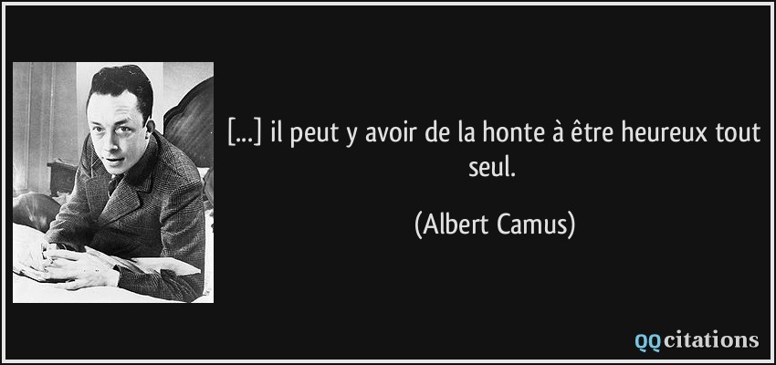 [...] il peut y avoir de la honte à être heureux tout seul.  - Albert Camus