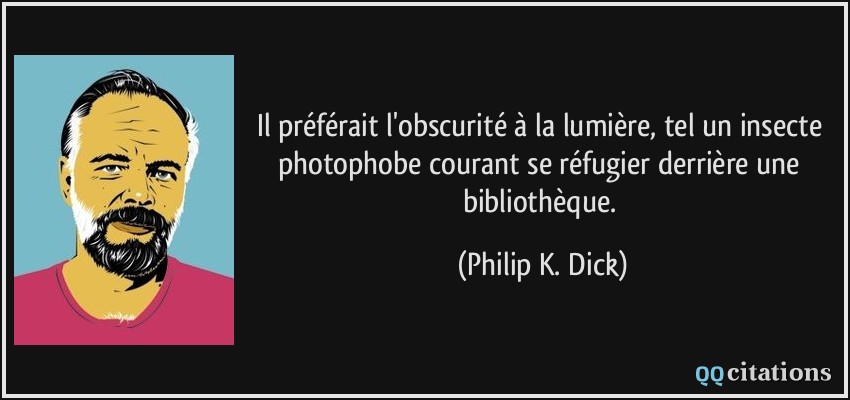 Il préférait l'obscurité à la lumière, tel un insecte photophobe courant se réfugier derrière une bibliothèque.  - Philip K. Dick