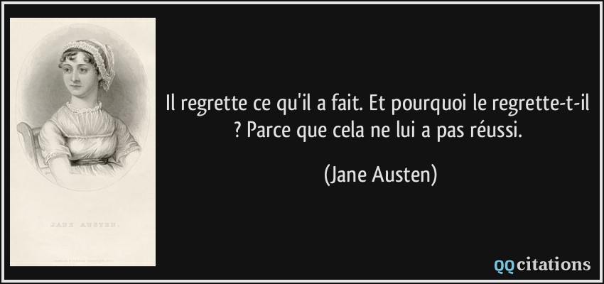 Il regrette ce qu'il a fait. Et pourquoi le regrette-t-il ? Parce que cela ne lui a pas réussi.  - Jane Austen